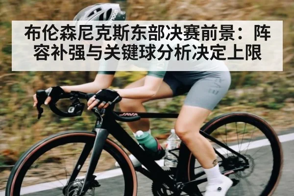 布伦森尼克斯东部决赛前景:阵容补强与关键球分析决定上限