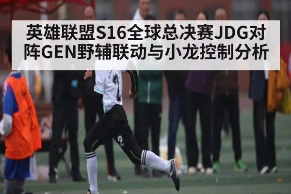 英雄联盟S16全球总决赛JDG对阵GEN野辅联动与小龙控制分析